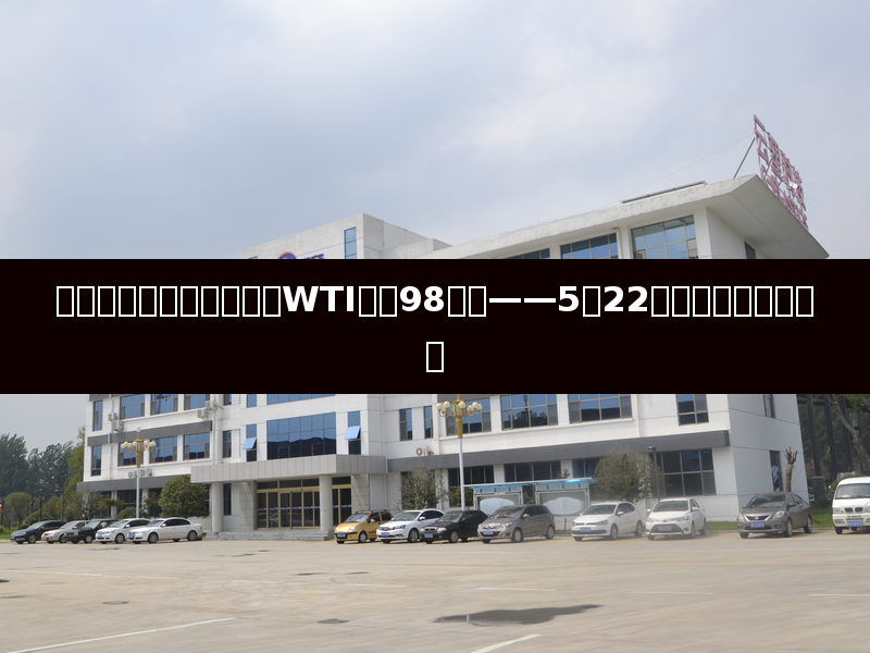 原油回落释放地缘溢价，WTI跌破98美元——5月22日塑料市场综合分析