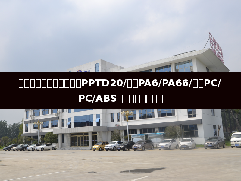 改性工程塑料全面解析:PPTD20/增强PA6/PA66/增强PC/PC/ABS合金从性能到工艺