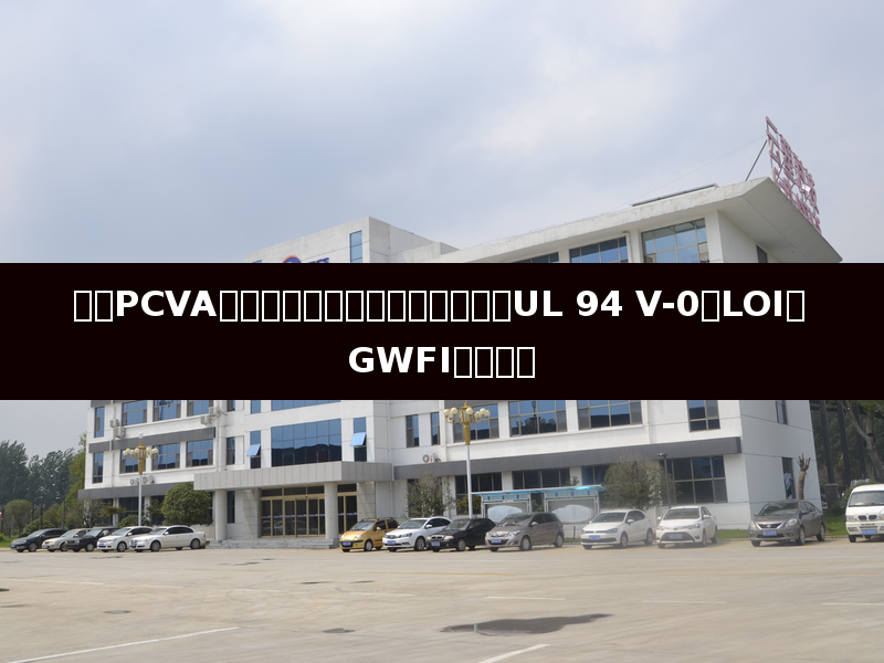 增强PCVA阻燃主要性能指标及测试标准:UL 94 V-0、LOI、GWFI全面解读